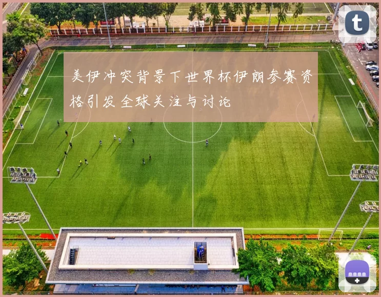 美伊冲突背景下世界杯伊朗参赛资格引发全球关注与讨论