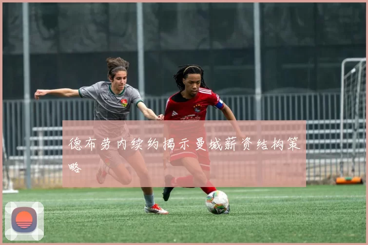 德布劳内续约揭示曼城薪资结构策略