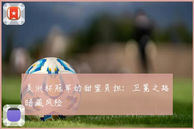美洲杯冠军的甜蜜负担：卫冕之路暗藏风险
