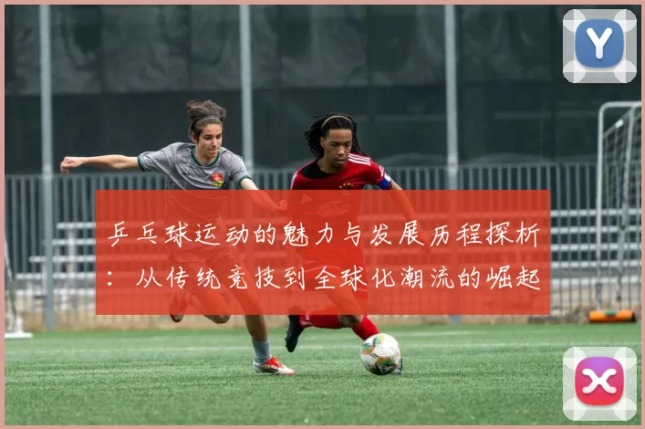 乒乓球运动的魅力与发展历程探析：从传统竞技到全球化潮流的崛起