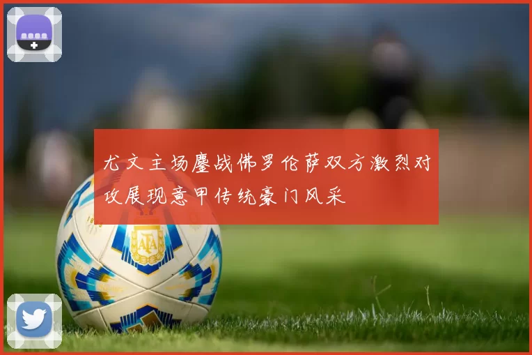 尤文主场鏖战佛罗伦萨双方激烈对攻展现意甲传统豪门风采