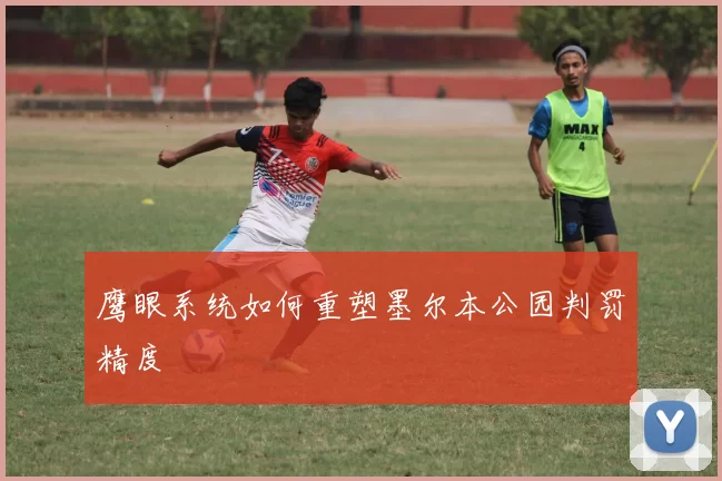 鹰眼系统如何重塑墨尔本公园判罚精度