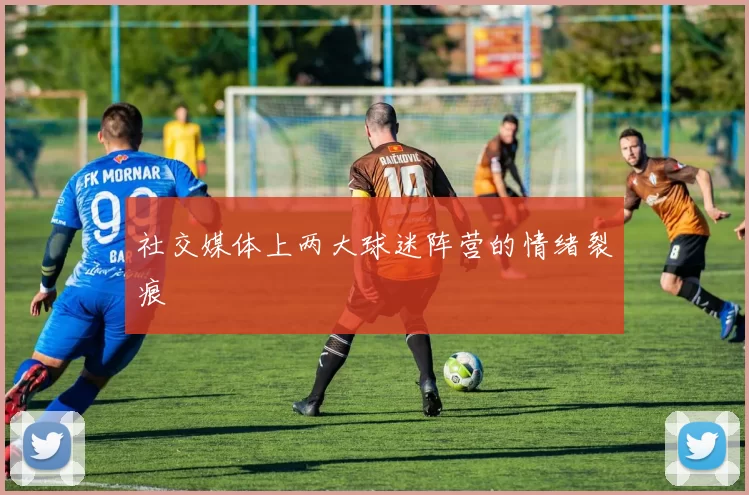 社交媒体上两大球迷阵营的情绪裂痕