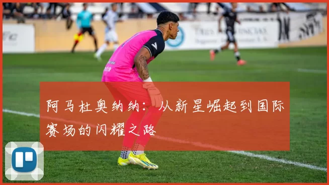 阿马杜奥纳纳：从新星崛起到国际赛场的闪耀之路
