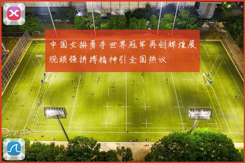 中国女排勇夺世界冠军再创辉煌展现顽强拼搏精神引全国热议