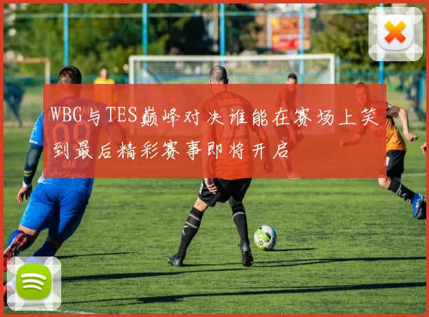 WBG与TES巅峰对决谁能在赛场上笑到最后精彩赛事即将开启