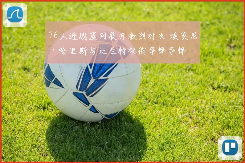 76人迎战篮网展开激烈对决 埃莫尼·哈里斯与杜兰特领衔争锋争锋