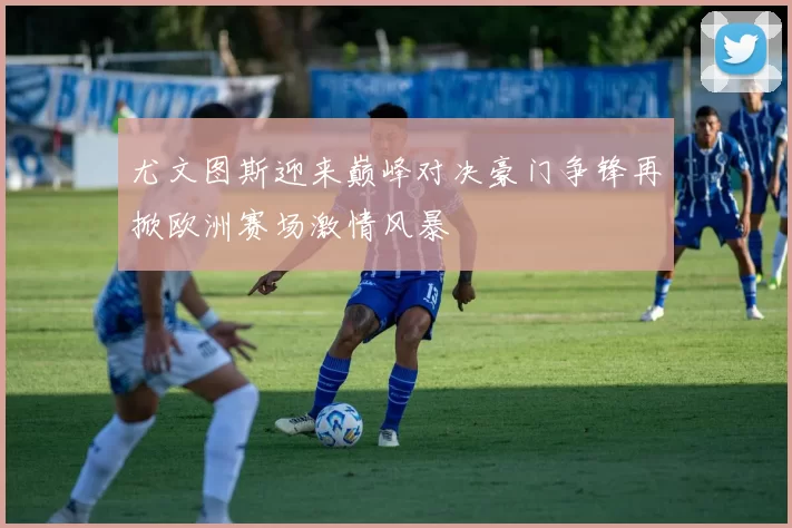 尤文图斯迎来巅峰对决豪门争锋再掀欧洲赛场激情风暴