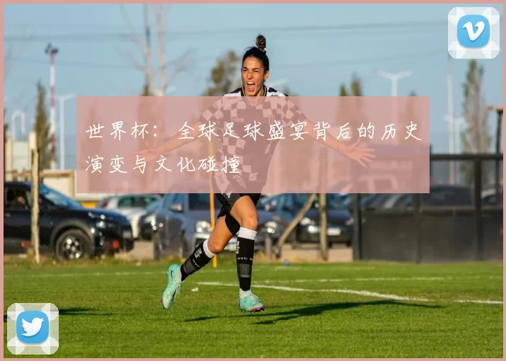 世界杯：全球足球盛宴背后的历史演变与文化碰撞