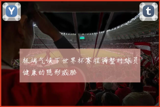 极端气候下世界杯赛程调整对球员健康的隐形威胁