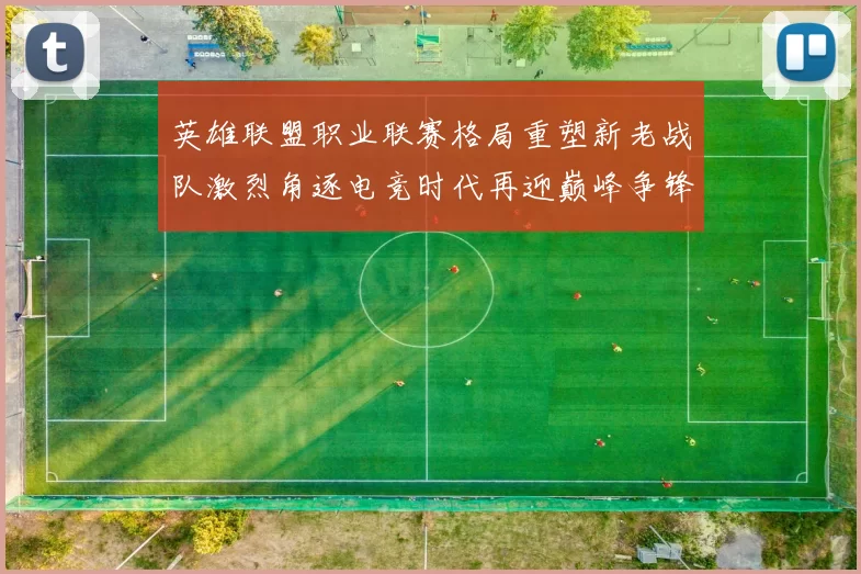 英雄联盟职业联赛格局重塑新老战队激烈角逐电竞时代再迎巅峰争锋