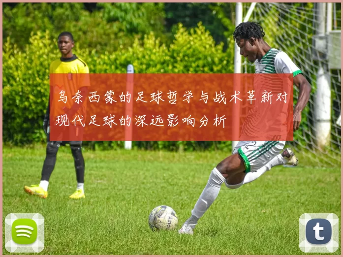 乌奈西蒙的足球哲学与战术革新对现代足球的深远影响分析