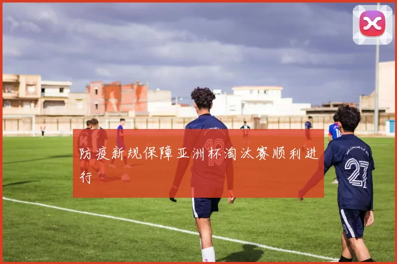防疫新规保障亚洲杯淘汰赛顺利进行