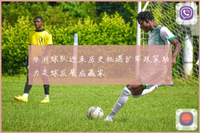 非洲球队迎来历史机遇扩军政策助力足球发展成赢家
