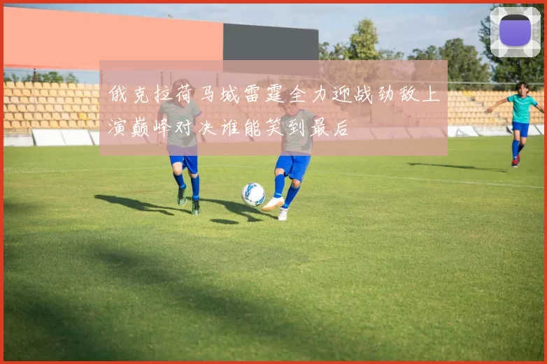 俄克拉荷马城雷霆全力迎战劲敌上演巅峰对决谁能笑到最后