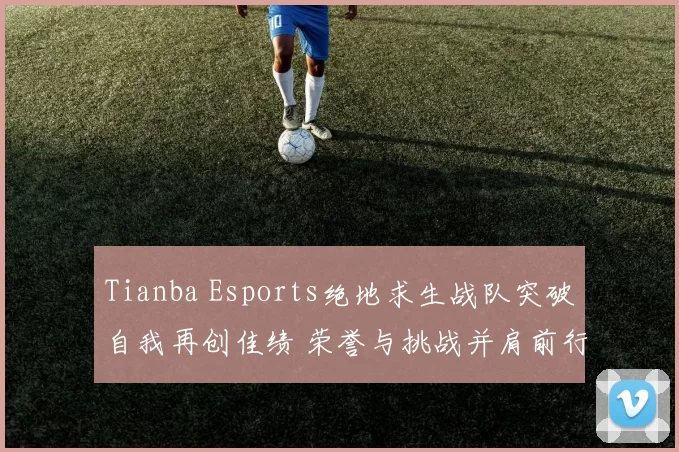 Tianba Esports绝地求生战队突破自我再创佳绩 荣誉与挑战并肩前行