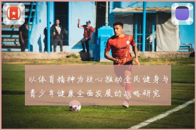 以体育精神为核心推动全民健身与青少年健康全面发展的战略研究