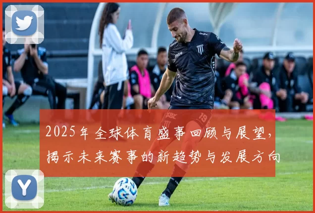2025年全球体育盛事回顾与展望，揭示未来赛事的新趋势与发展方向