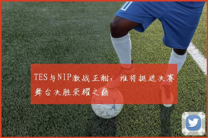 TES与NIP激战正酣，谁将挺进决赛舞台决胜荣耀之巅