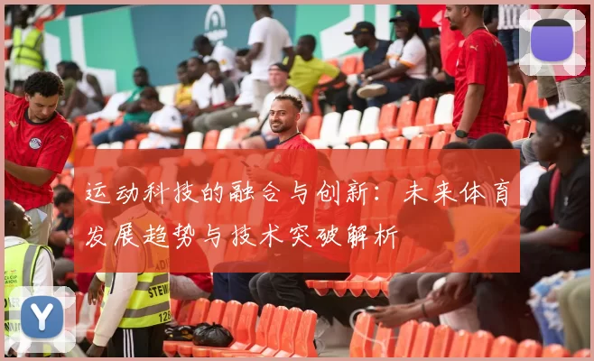 运动科技的融合与创新：未来体育发展趋势与技术突破解析