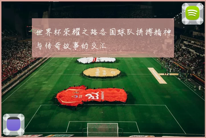 世界杯荣耀之路各国球队拼搏精神与传奇故事的交汇