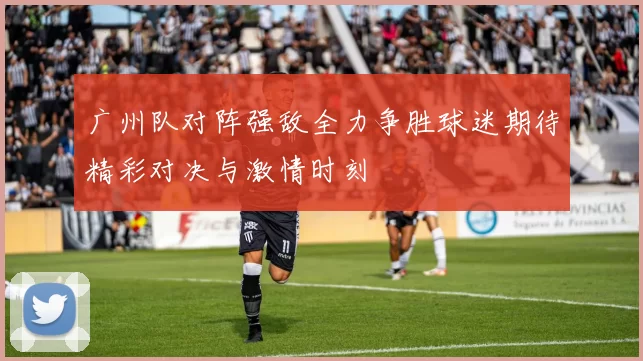 广州队对阵强敌全力争胜球迷期待精彩对决与激情时刻