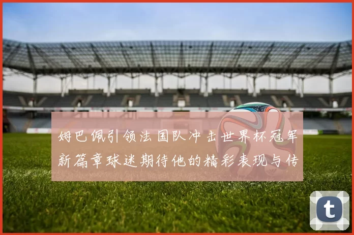 姆巴佩引领法国队冲击世界杯冠军新篇章球迷期待他的精彩表现与传奇时刻