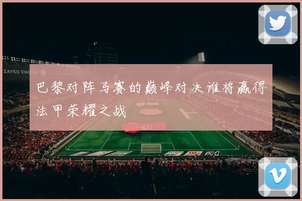巴黎对阵马赛的巅峰对决谁将赢得法甲荣耀之战