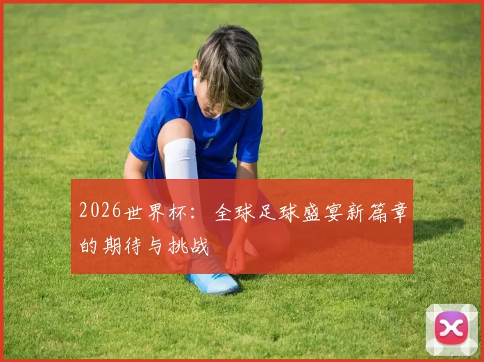 2026世界杯：全球足球盛宴新篇章的期待与挑战